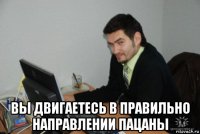  вы двигаетесь в правильно направлении пацаны