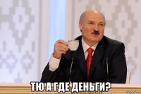  тю а где деньги?