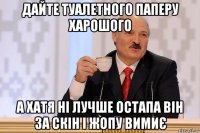 дайте туалетного паперу харошого а хатя ні лучше остапа він за скін і жопу вимиє