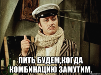  пить будем,когда комбинацию замутим.