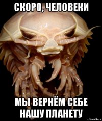скоро, человеки мы вернём себе нашу планету