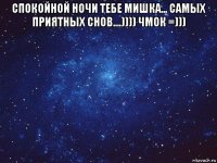 спокойной ночи тебе мишка... самых приятных снов....)))) чмок =))) 