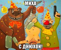 миха с днюхой!