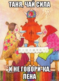 таня, чай сила и не говори-ка, лена