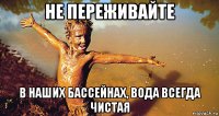 не переживайте в наших бассейнах, вода всегда чистая