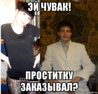 эй чувак! проститку заказывал?