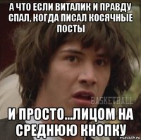 а что если виталик и правду спал, когда писал косячные посты и просто...лицом на среднюю кнопку