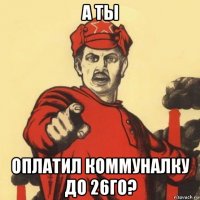 а ты оплатил коммуналку до 26го?