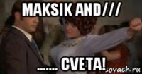 maksik and/// ....... cveta!