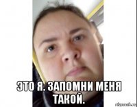  это я. запомни меня такой.