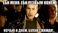 еби меня, еби резвым конём ночью и днём, булки сжимая!..