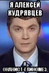 я алексей кудрявцев я онанист-глиномез