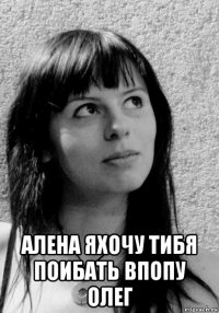  алена яхочу тибя поибать впопу олег