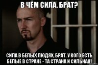 в чём сила, брат? сила в белых людях, брат. у кого есть белые в стране - та страна и сильная!