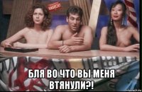  бля во что вы меня втянули?!