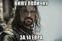 вижу попичку за 14 евра
