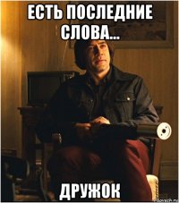есть последние слова... дружок