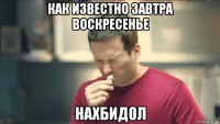 как известно завтра воскресенье нахбидол