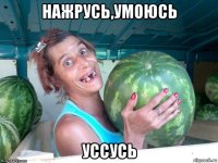 нажрусь,умоюсь уссусь