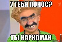 у тебя понос? ты наркоман