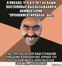 я писала, что в ответ на ваши постоянные высказывания и комментарии, "прокомментировала" вас, я абстрактно сыграла ваше отношение, поведение, я показала вас, хорошо, что рассказали, ничего запретного я не говорила, а сыграла вас