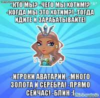 -кто мы? -чего мы хотим!? -когда мы это хотим?! -тогда идите и зарабатывайте! -игроки аватарии. -много золота и серебра! -прямо сейчас! -блин :(