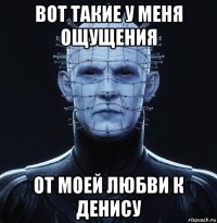вот такие у меня ощущения от моей любви к денису