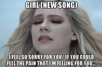 girl (new song) i feel so sorry for you/ if you could feel the pain that i'm feeling for you...