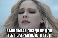  ванильная пизда не для тебя батрак не для тебя
