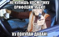 не купишь косметику орифлейм убью! ну покупай давай!