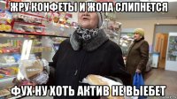 жру конфеты и жопа слипнется фух ну хоть актив не выебет