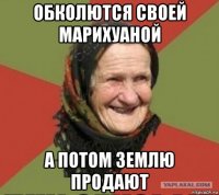 обколются своей марихуаной а потом землю продают