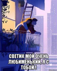  светик мой очень любименький, я с тобой !