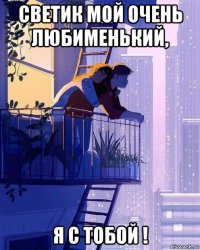 светик мой очень любименький, я с тобой !