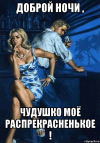 доброй ночи , чудушко моё распрекрасненькое !