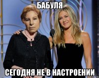 бабуля сегодня не в настроении