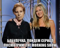  бабулечка, пойдем сериал посмотрим. the morning show