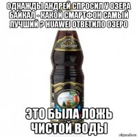 однажды андрей спросил у озера байкал - какой смартфон самый лучший ? huawei ответило озеро это была ложь чистой воды