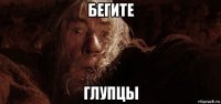 бегите глупцы