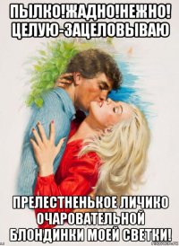 пылко!жадно!нежно! целую-зацеловываю прелестненькое личико очаровательной блондинки моей светки!