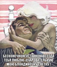  бесконечнонеустаннонавсегда тебя люблю, очаровательную мою блондиночку светку !