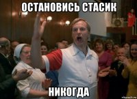 остановись стасик никогда