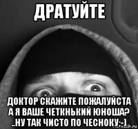 дратуйте доктор скажите пожалуйста а я ваше четкнький юноша? ..ну так чисто по чесноку;-)