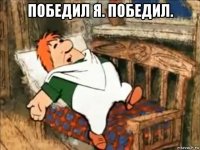 победил я. победил. 