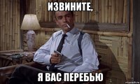 извините, я вас перебью
