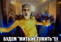  будем "жить не тужить"!))