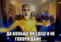  да вообще пиздец! и не говори даже . . .
