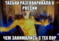 таська разговаривала о россии чем занимались с тех пор