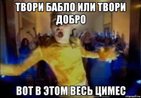 твори бабло или твори добро вот в этом весь цимес