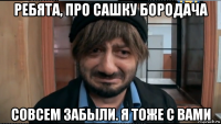 ребята, про сашку бородача совсем забыли. я тоже с вами